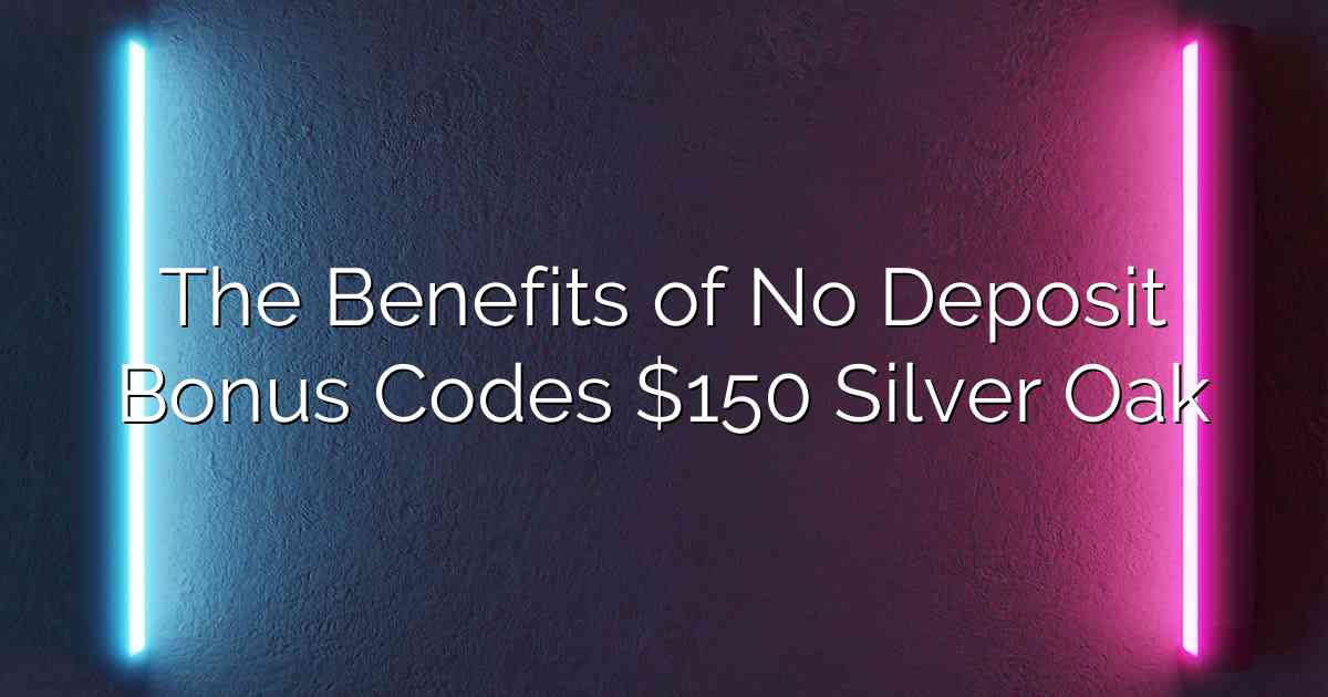 The Benefits of No Deposit Bonus Codes $150 Silver Oak